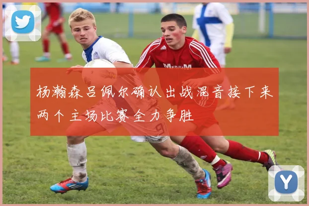 杨瀚森吕佩尔确认出战混音接下来两个主场比赛全力争胜