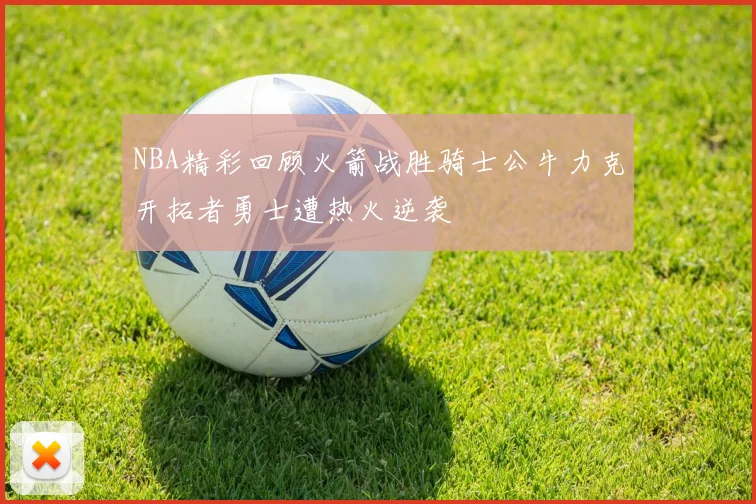 NBA精彩回顾火箭战胜骑士公牛力克开拓者勇士遭热火逆袭