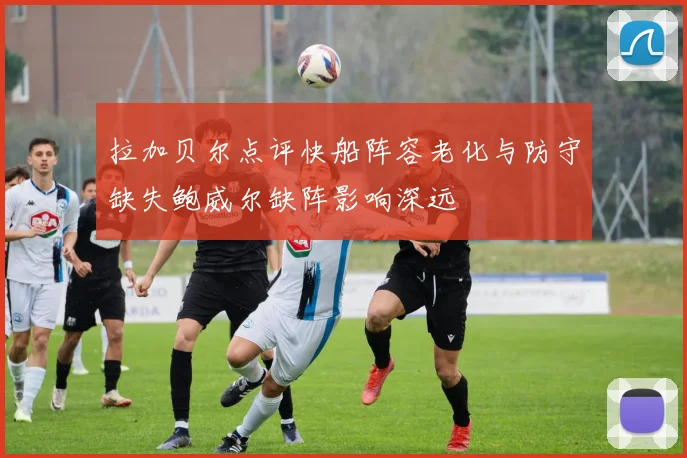 拉加贝尔点评快船阵容老化与防守缺失鲍威尔缺阵影响深远