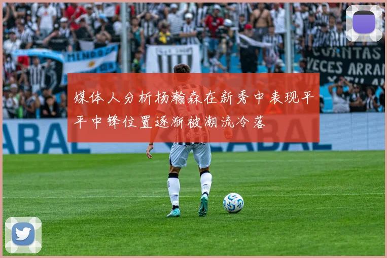 媒体人分析杨瀚森在新秀中表现平平中锋位置逐渐被潮流冷落
