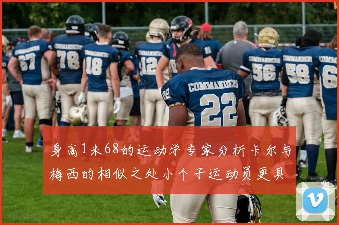 身高1米68的运动学专家分析卡尔与梅西的相似之处小个子运动员更具灵活性与敏捷性