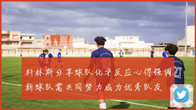 科林斯分享球队化学反应心得强调新球队需共同努力成为优秀队友