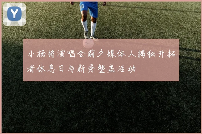 小杨将演唱会前夕媒体人揭秘开拓者休息日与新秀整蛊活动