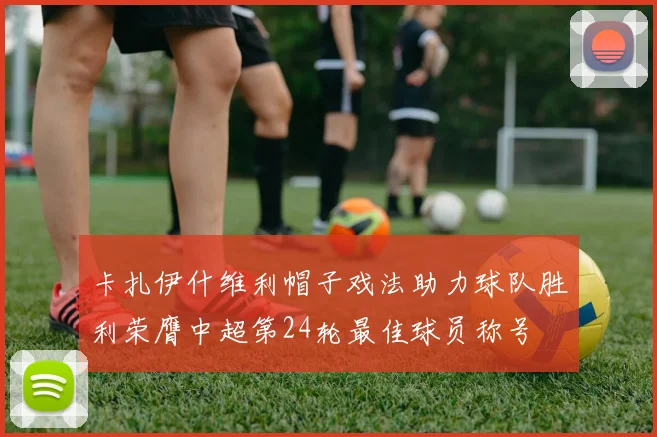 卡扎伊什维利帽子戏法助力球队胜利荣膺中超第24轮最佳球员称号