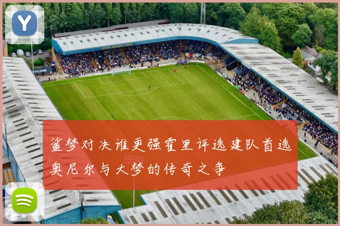 鲨梦对决谁更强霍里评选建队首选奥尼尔与大梦的传奇之争