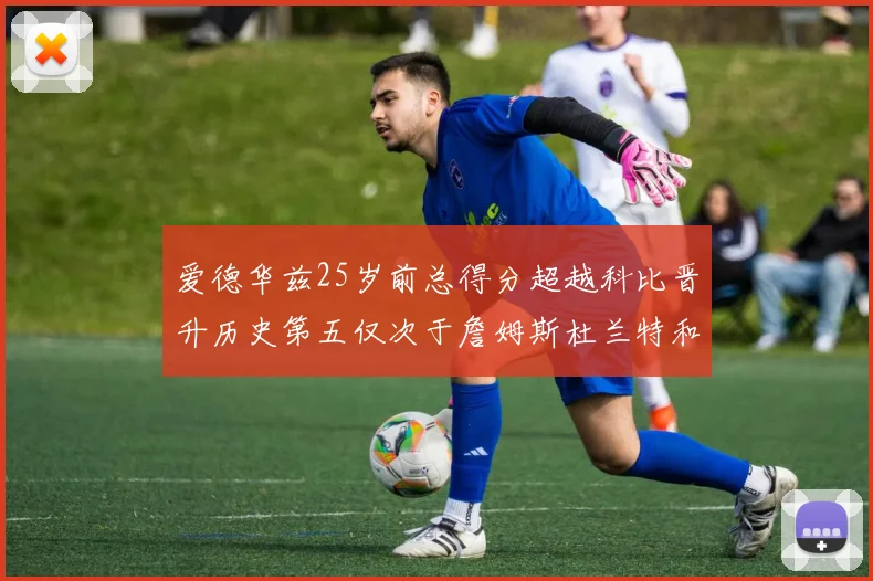 爱德华兹25岁前总得分超越科比晋升历史第五仅次于詹姆斯杜兰特和东契奇