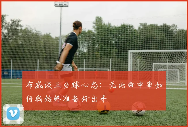 布威谈三分球心态：无论命中率如何我始终准备好出手
