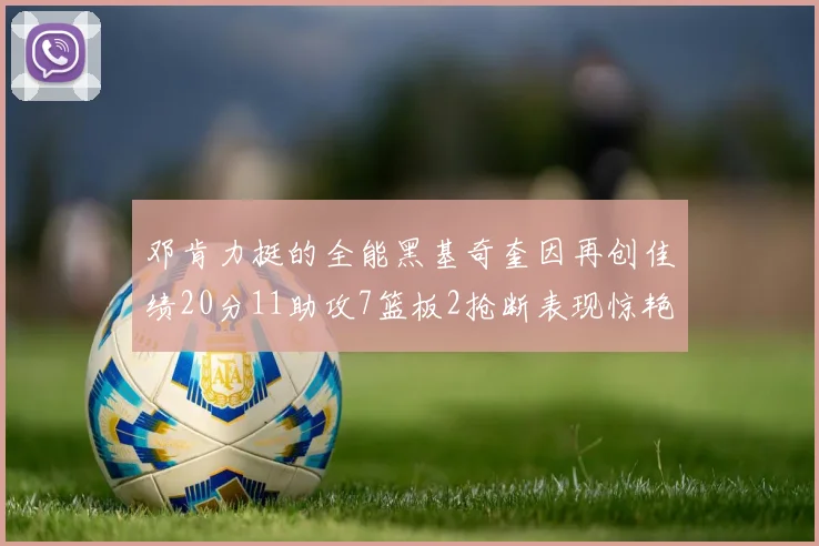 邓肯力挺的全能黑基奇奎因再创佳绩20分11助攻7篮板2抢断表现惊艳