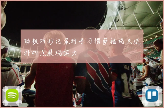助教巧妙记录对手习惯萨福诺夫连扑四点展现实力