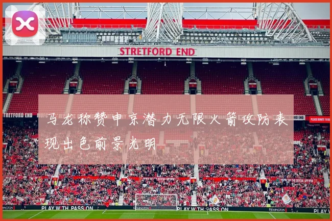 马龙称赞申京潜力无限火箭攻防表现出色前景光明