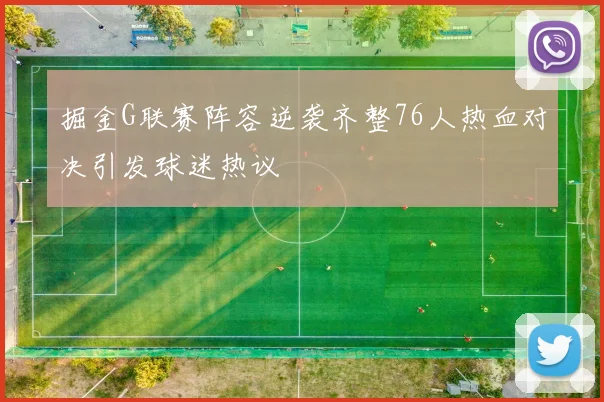 掘金G联赛阵容逆袭齐整76人热血对决引发球迷热议