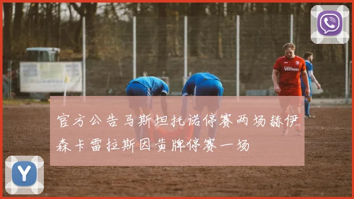 官方公告马斯坦托诺停赛两场赫伊森卡雷拉斯因黄牌停赛一场