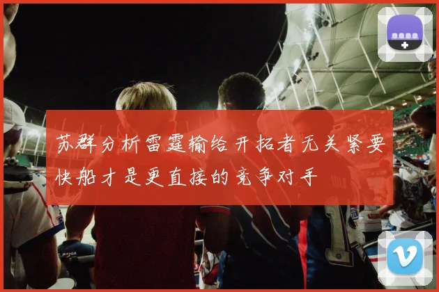 苏群分析雷霆输给开拓者无关紧要快船才是更直接的竞争对手