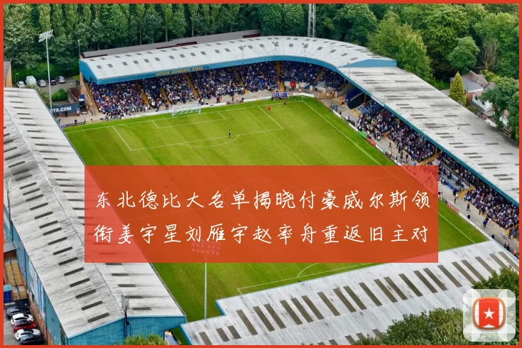 东北德比大名单揭晓付豪威尔斯领衔姜宇星刘雁宇赵率舟重返旧主对决