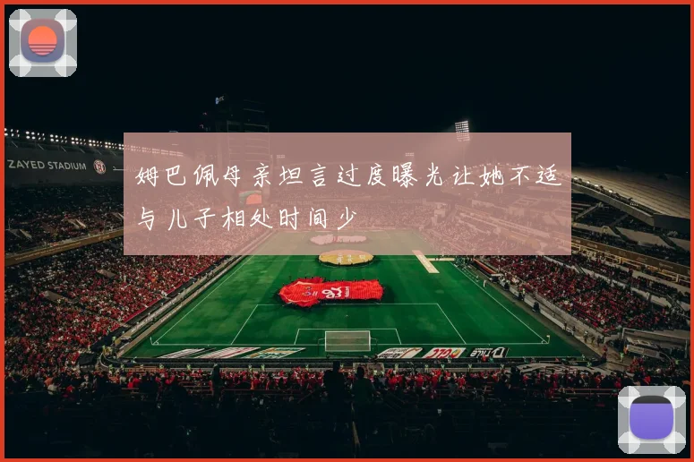 姆巴佩母亲坦言过度曝光让她不适与儿子相处时间少