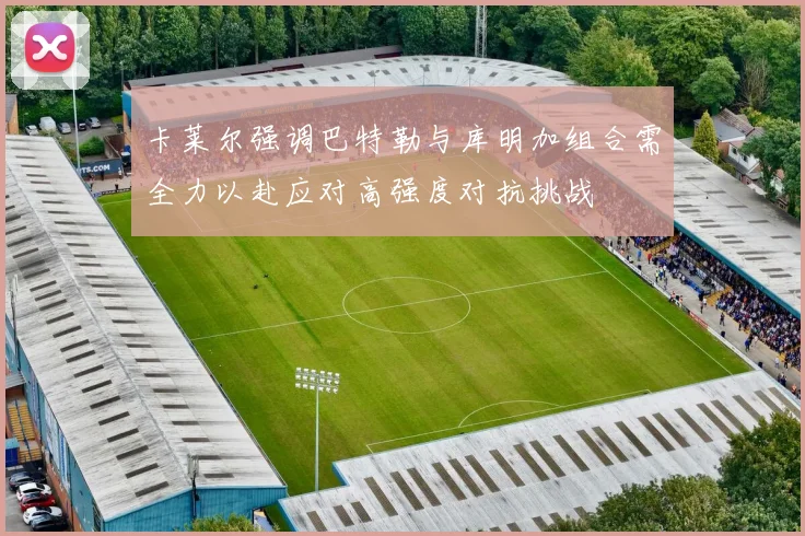卡莱尔强调巴特勒与库明加组合需全力以赴应对高强度对抗挑战
