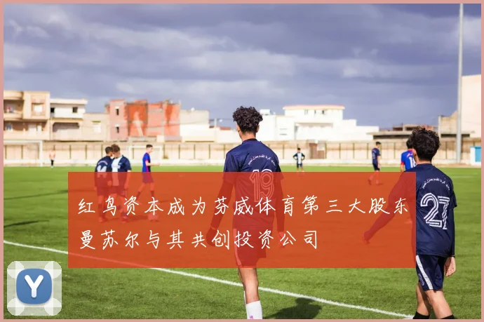 红鸟资本成为芬威体育第三大股东曼苏尔与其共创投资公司