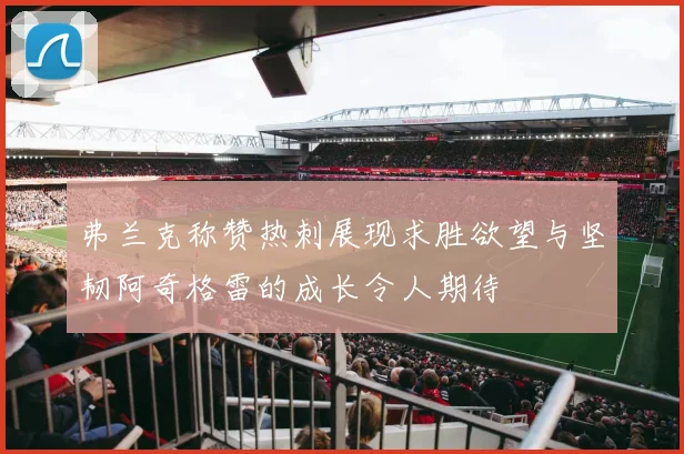 弗兰克称赞热刺展现求胜欲望与坚韧阿奇格雷的成长令人期待